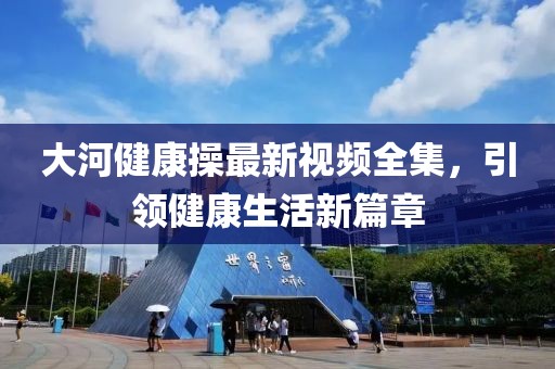 大河健康操最新視頻全集，引領(lǐng)健康生活新篇章