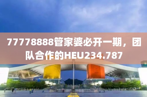 77778888管家婆必開一期，團隊合作的HEU234.787