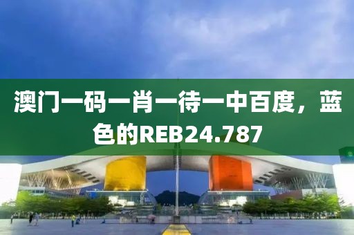 澳門一碼一肖一待一中百度，藍(lán)色的REB24.787