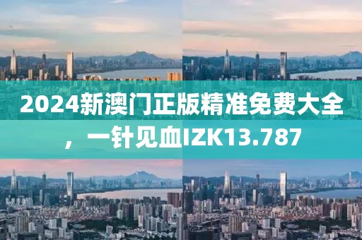 2024新澳門(mén)正版精準(zhǔn)免費(fèi)大全，一針見(jiàn)血IZK13.787