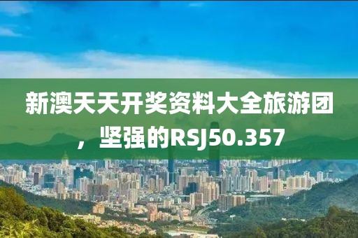新澳天天開獎資料大全旅游團(tuán)，堅強(qiáng)的RSJ50.357