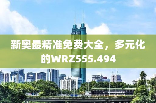 新奧最精準(zhǔn)免費(fèi)大全，多元化的WRZ555.494