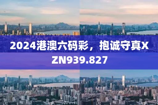 2024港澳六碼彩，抱誠(chéng)守真XZN939.827