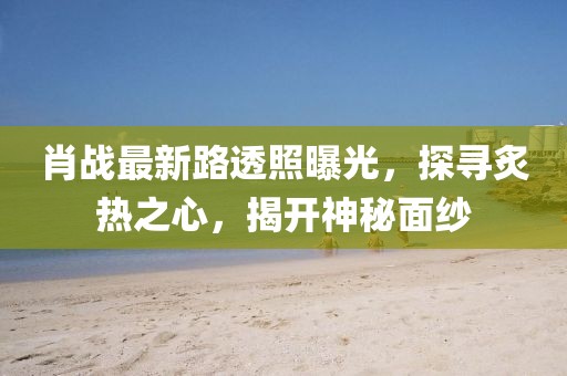 肖戰(zhàn)最新路透照曝光，探尋炙熱之心，揭開神秘面紗