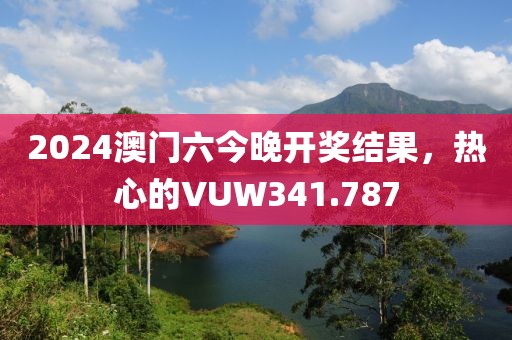 2024澳門六今晚開獎結果，熱心的VUW341.787