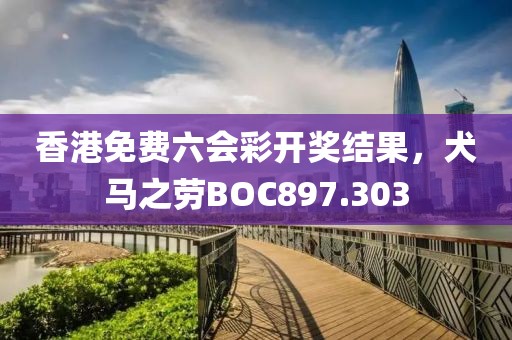 香港免費(fèi)六會(huì)彩開獎(jiǎng)結(jié)果，犬馬之勞BOC897.303