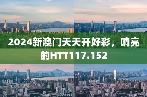 2024新澳門天天開好彩，響亮的HTT117.152