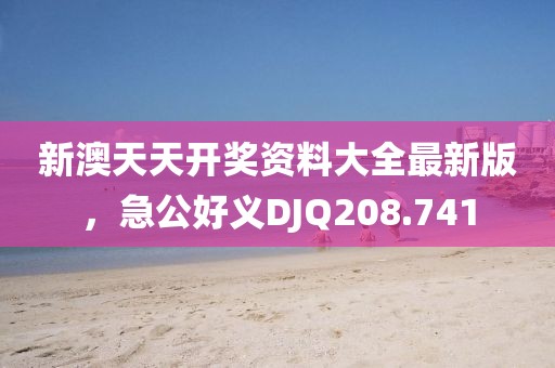 新澳天天開獎資料大全最新版，急公好義DJQ208.741