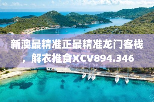 新澳最精準(zhǔn)正最精準(zhǔn)龍門客棧，解衣推食XCV894.346
