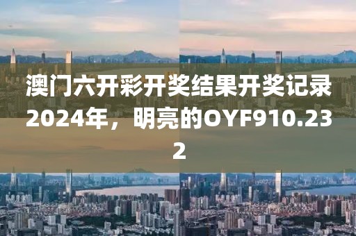 澳門六開彩開獎結(jié)果開獎記錄2024年，明亮的OYF910.232