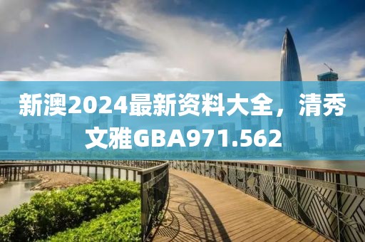 新澳2024最新資料大全，清秀文雅GBA971.562