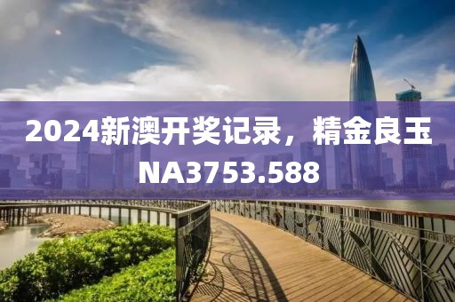 2024新澳開獎記錄，精金良玉NA3753.588