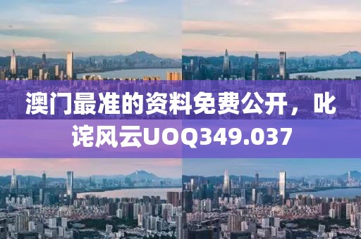 澳門最準(zhǔn)的資料免費(fèi)公開，叱詫風(fēng)云UOQ349.037
