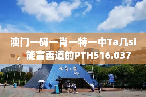 澳門一碼一肖一特一中Ta幾si，能言善道的PTH516.037