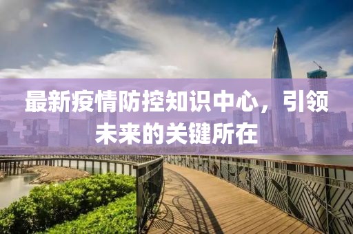 最新疫情防控知識中心，引領(lǐng)未來的關(guān)鍵所在