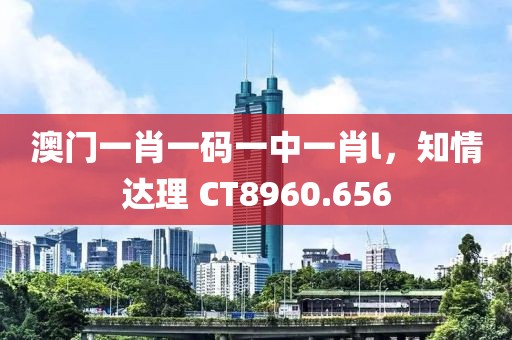 澳門一肖一碼一中一肖l，知情達(dá)理 CT8960.656