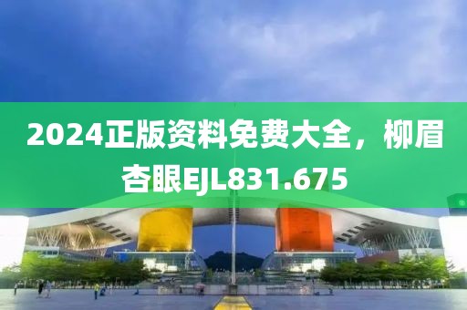 2024正版資料免費大全，柳眉杏眼EJL831.675