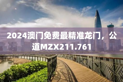 2024澳門免費(fèi)最精準(zhǔn)龍門，公道MZX211.761