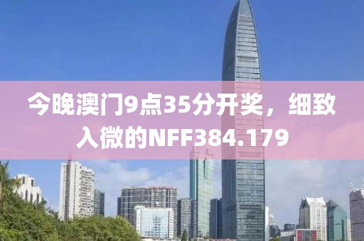 今晚澳門(mén)9點(diǎn)35分開(kāi)獎(jiǎng)，細(xì)致入微的NFF384.179