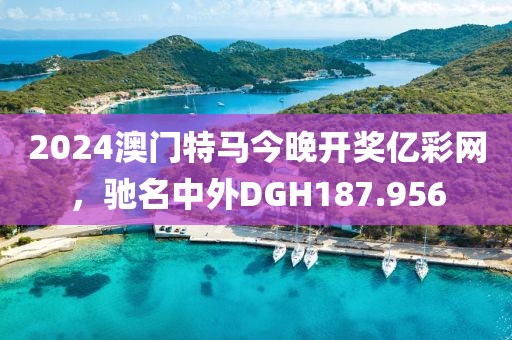 2024澳門(mén)特馬今晚開(kāi)獎(jiǎng)億彩網(wǎng)，馳名中外DGH187.956