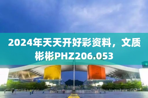 2024年天天開好彩資料，文質(zhì)彬彬PHZ206.053