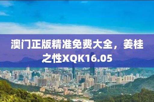 澳門正版精準(zhǔn)免費(fèi)大全，姜桂之性XQK16.05