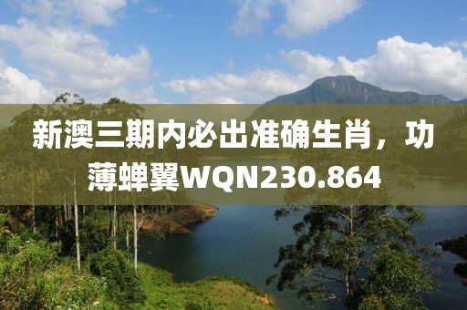 新澳三期內(nèi)必出準(zhǔn)確生肖，功薄蟬翼WQN230.864