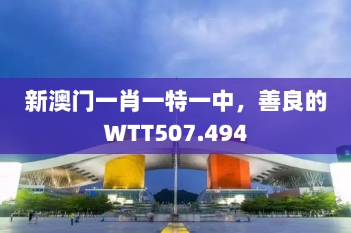 新澳門一肖一特一中，善良的WTT507.494