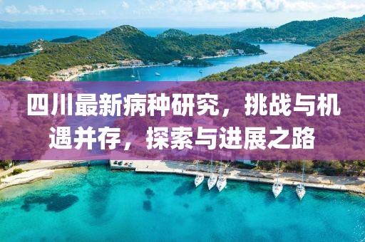 四川最新病種研究，挑戰(zhàn)與機(jī)遇并存，探索與進(jìn)展之路
