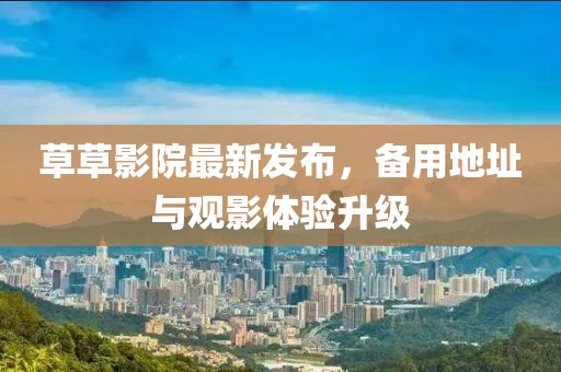 草草影院最新發(fā)布，備用地址與觀影體驗(yàn)升級(jí)