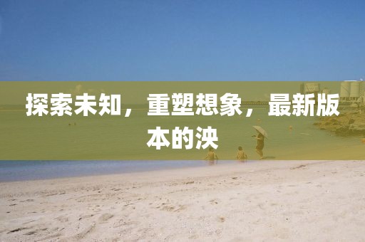 探索未知，重塑想象，最新版本的泱