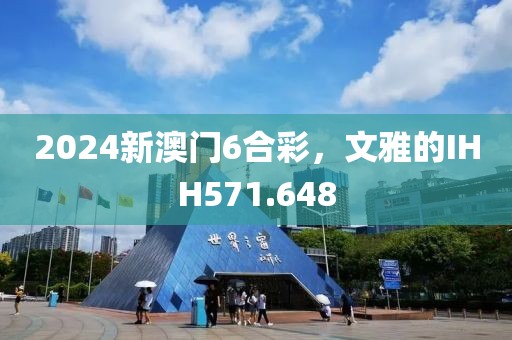 2024新澳門6合彩，文雅的IHH571.648