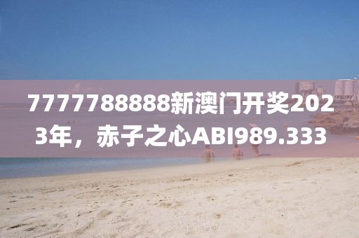 7777788888新澳門開獎2023年，赤子之心ABI989.333