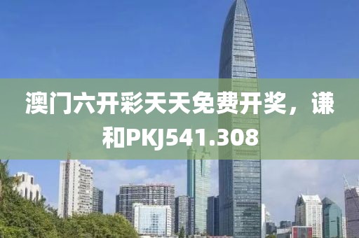 澳門六開彩天天免費開獎，謙和PKJ541.308