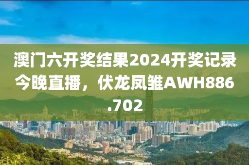 澳門六開獎(jiǎng)結(jié)果2024開獎(jiǎng)記錄今晚直播，伏龍鳳雛AWH886.702