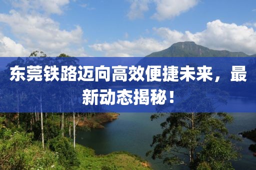 東莞鐵路邁向高效便捷未來，最新動態(tài)揭秘！