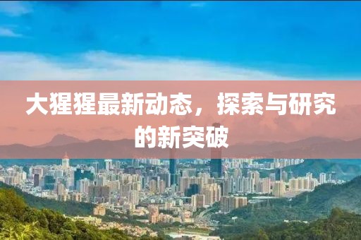 大猩猩最新動態(tài)，探索與研究的新突破