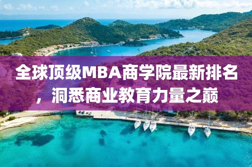 全球頂級MBA商學(xué)院最新排名，洞悉商業(yè)教育力量之巔