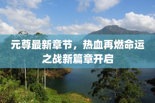 元尊最新章節(jié)，熱血再燃命運(yùn)之戰(zhàn)新篇章開啟