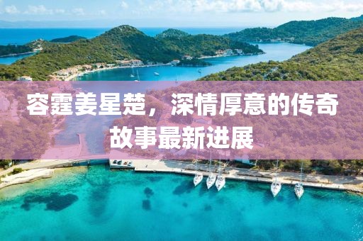 容霆姜星楚，深情厚意的傳奇故事最新進(jìn)展