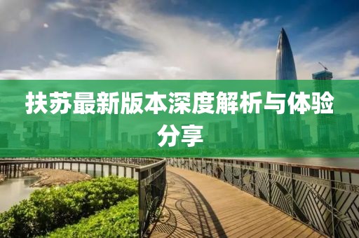 扶蘇最新版本深度解析與體驗分享