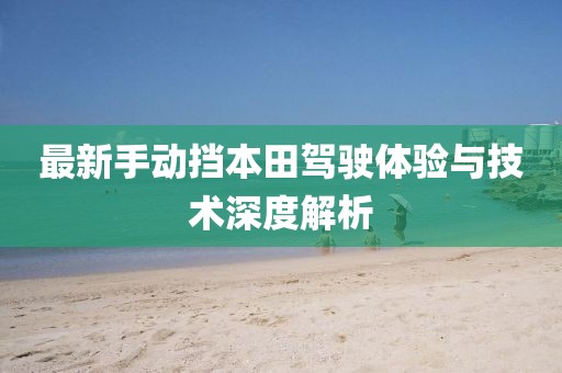 最新手動擋本田駕駛體驗(yàn)與技術(shù)深度解析