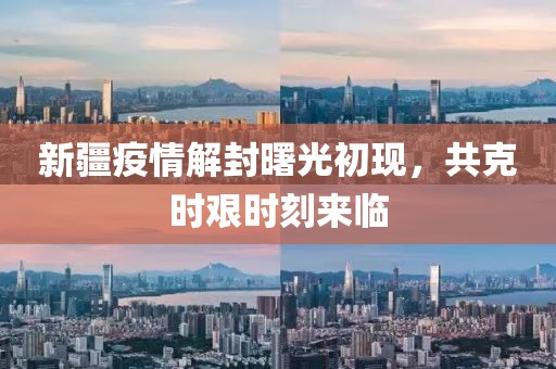 新疆疫情解封曙光初現(xiàn)，共克時(shí)艱時(shí)刻來(lái)臨
