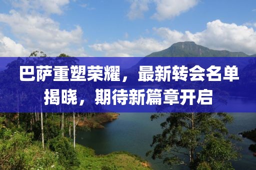 巴薩重塑榮耀，最新轉(zhuǎn)會(huì)名單揭曉，期待新篇章開(kāi)啟