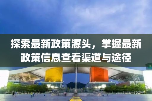探索最新政策源頭，掌握最新政策信息查看渠道與途徑