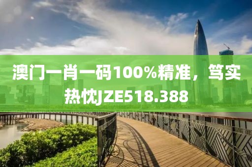 澳門一肖一碼100%精準(zhǔn)，篤實熱忱JZE518.388
