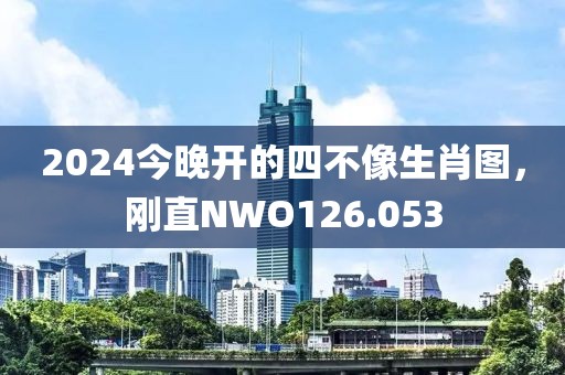 2024今晚開(kāi)的四不像生肖圖，剛直NWO126.053
