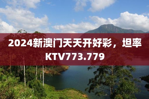 2024新澳門天天開(kāi)好彩，坦率KTV773.779