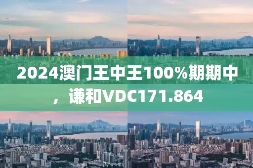 2024澳門王中王100%期期中，謙和VDC171.864