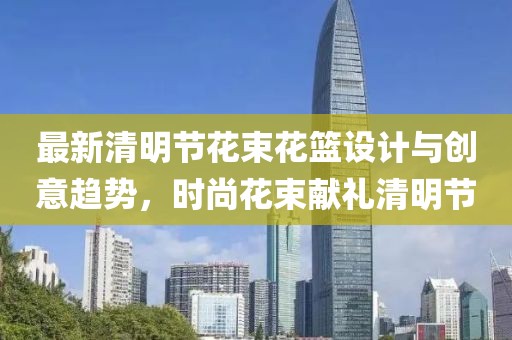 最新清明節(jié)花束花籃設計與創(chuàng)意趨勢，時尚花束獻禮清明節(jié)